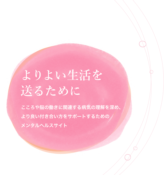 よりよい生活を送るために こころや脳の働きに関連する病気の理解を深め、より良い付き合い方をサポートするためのメンタルヘルスサイト