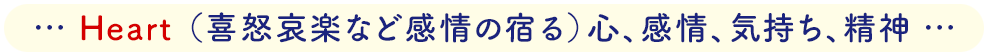 Heart（喜怒哀楽など感情の宿る）心、感情、気持ち、精神