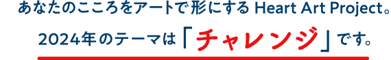 あなたのこころをアートで形にするHeart Art Project。今年のテーマは「チャレンジ」です。